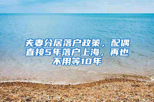 夫妻分居落户政策，配偶直接5年落户上海，再也不用等10年