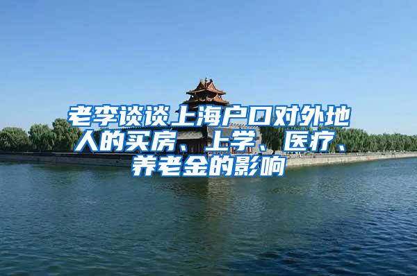 老李谈谈上海户口对外地人的买房、上学、医疗、养老金的影响