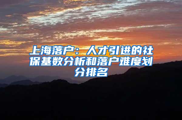 上海落户：人才引进的社保基数分析和落户难度划分排名