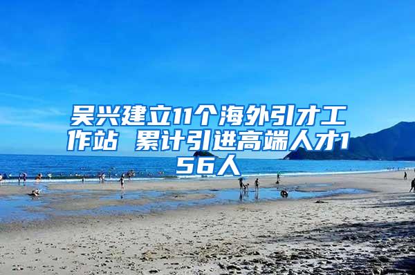 吴兴建立11个海外引才工作站 累计引进高端人才156人