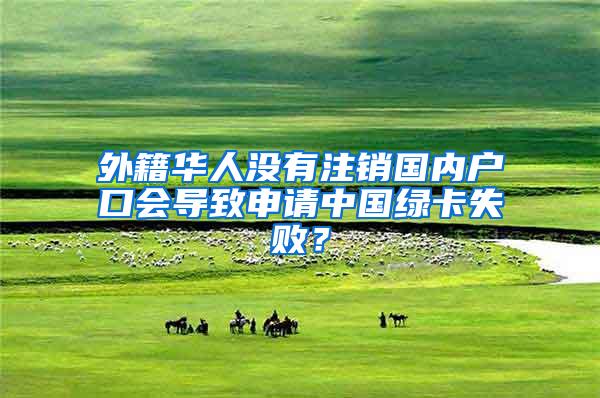 外籍华人没有注销国内户口会导致申请中国绿卡失败？