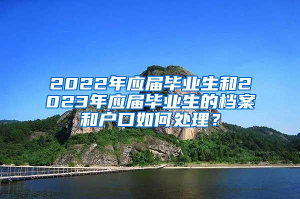 2022年应届毕业生和2023年应届毕业生的档案和户口如何处理？