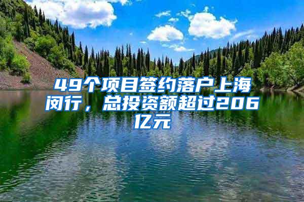 49个项目签约落户上海闵行，总投资额超过206亿元