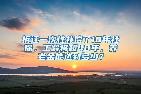 拆迁一次性补偿了10年社保，工龄将超48年，养老金能达到多少？