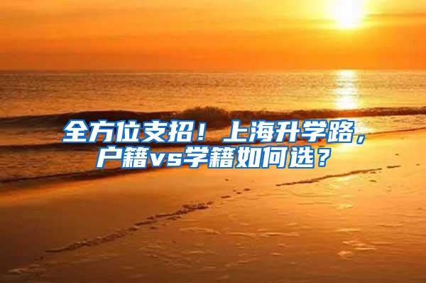 全方位支招！上海升学路，户籍vs学籍如何选？