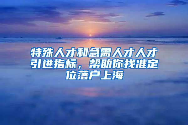 特殊人才和急需人才人才引进指标，帮助你找准定位落户上海