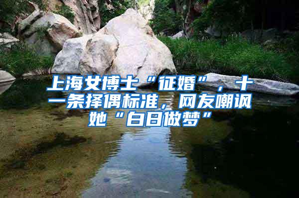 上海女博士“征婚”，十一条择偶标准，网友嘲讽她“白日做梦”