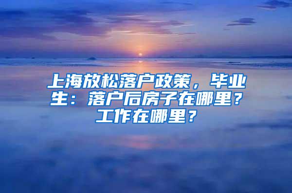 上海放松落户政策，毕业生：落户后房子在哪里？工作在哪里？