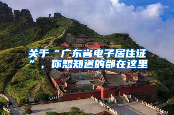 关于“广东省电子居住证”，你想知道的都在这里