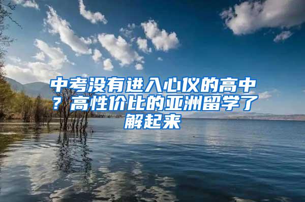 中考没有进入心仪的高中？高性价比的亚洲留学了解起来