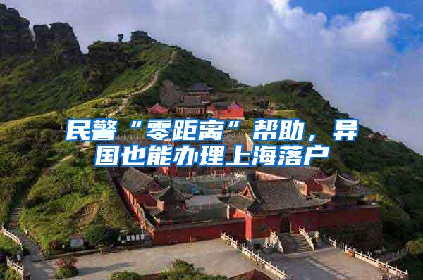 民警“零距离”帮助，异国也能办理上海落户