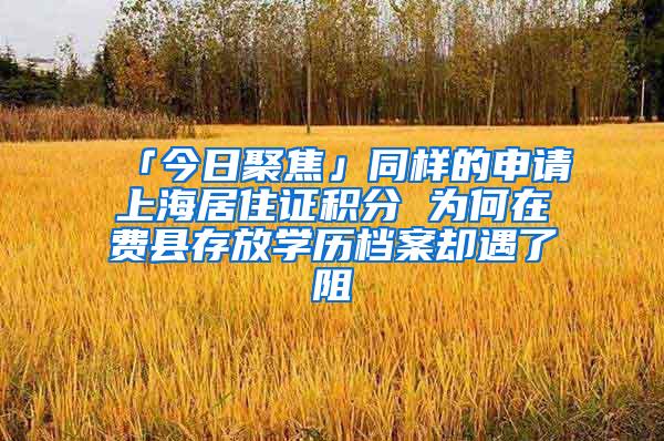 「今日聚焦」同样的申请上海居住证积分 为何在费县存放学历档案却遇了阻