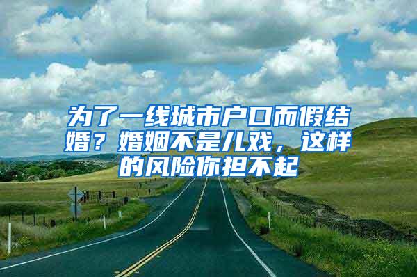 为了一线城市户口而假结婚？婚姻不是儿戏，这样的风险你担不起