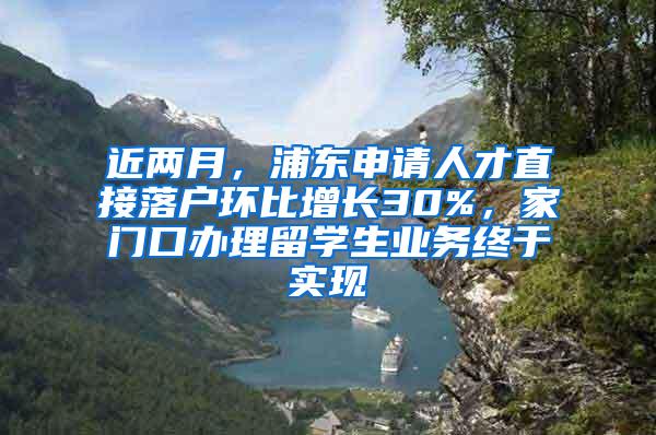 近两月,浦东申请人才直接落户环比增长30%,家门口办理留学生业务终于实现