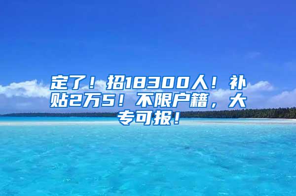 定了！招18300人！补贴2万5！不限户籍，大专可报！