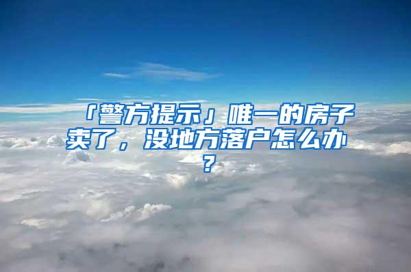 「警方提示」唯一的房子卖了，没地方落户怎么办？