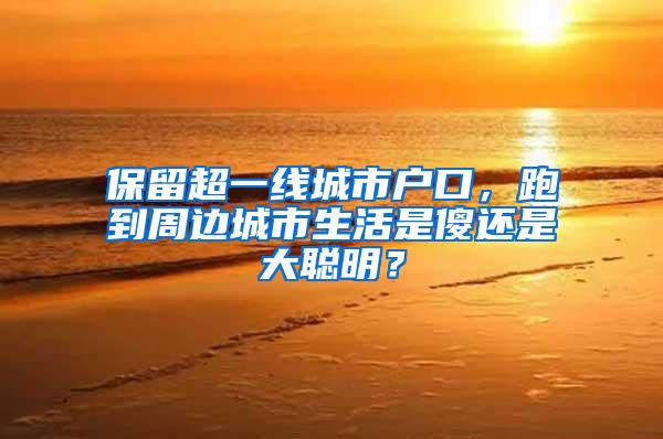 保留超一线城市户口，跑到周边城市生活是傻还是大聪明？
