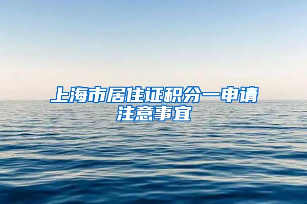 上海市居住证积分一申请注意事宜