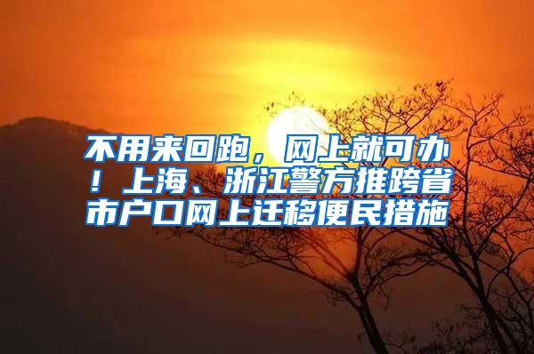 不用来回跑，网上就可办！上海、浙江警方推跨省市户口网上迁移便民措施