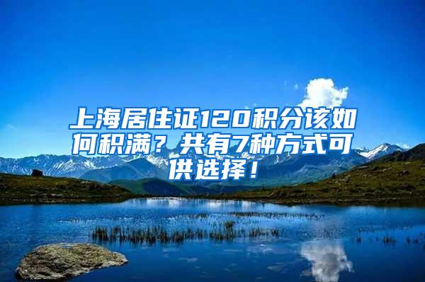 上海居住证120积分该如何积满？共有7种方式可供选择！