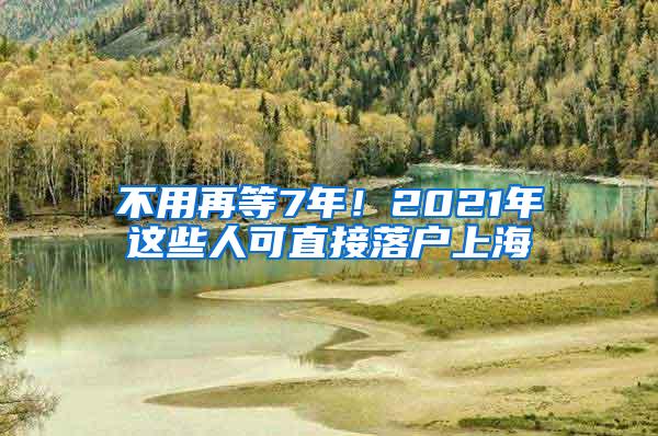 不用再等7年！2021年这些人可直接落户上海