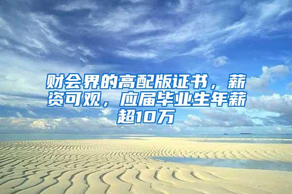 财会界的高配版证书，薪资可观，应届毕业生年薪超10万