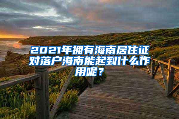 2021年拥有海南居住证对落户海南能起到什么作用呢？