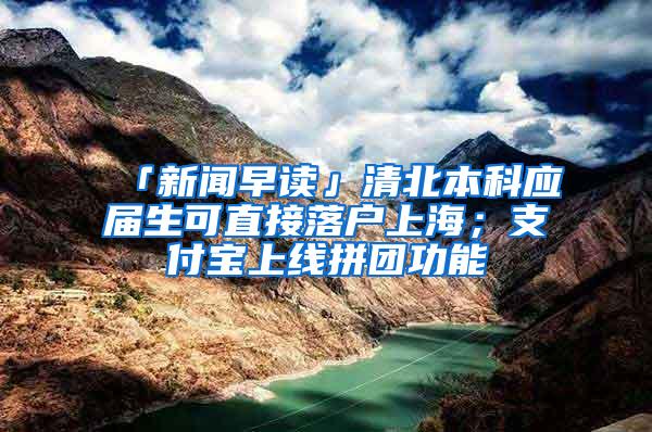 「新闻早读」清北本科应届生可直接落户上海；支付宝上线拼团功能