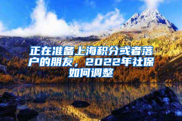 正在准备上海积分或者落户的朋友，2022年社保如何调整
