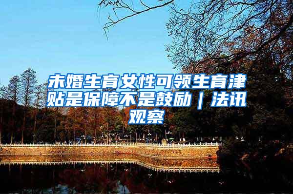 未婚生育女性可领生育津贴是保障不是鼓励｜法讯观察