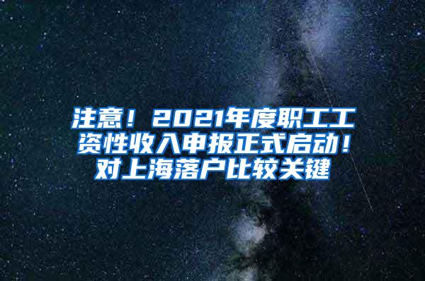 注意！2021年度职工工资性收入申报正式启动！对上海落户比较关键