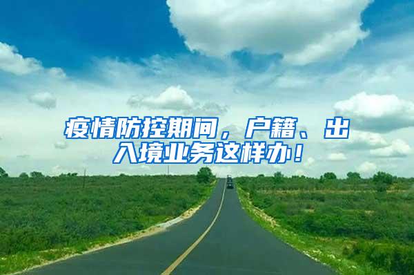 疫情防控期间，户籍、出入境业务这样办！
