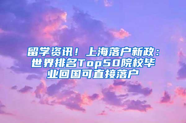 留学资讯！上海落户新政：世界排名Top50院校毕业回国可直接落户