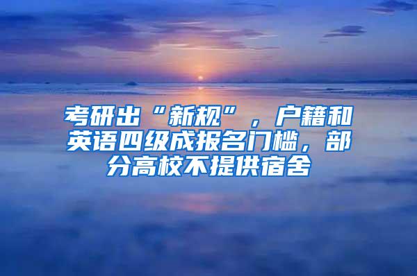 考研出“新规”，户籍和英语四级成报名门槛，部分高校不提供宿舍