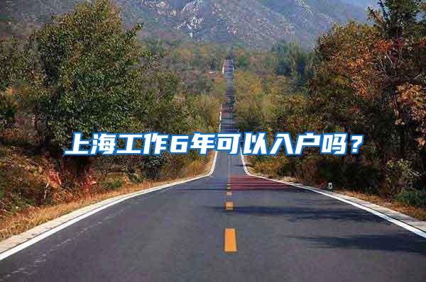 上海工作6年可以入户吗？