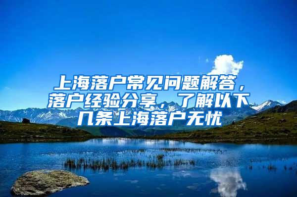 上海落户常见问题解答，落户经验分享，了解以下几条上海落户无忧