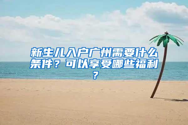 新生儿入户广州需要什么条件？可以享受哪些福利？