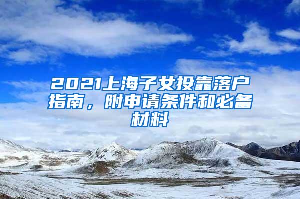 2021上海子女投靠落户指南，附申请条件和必备材料