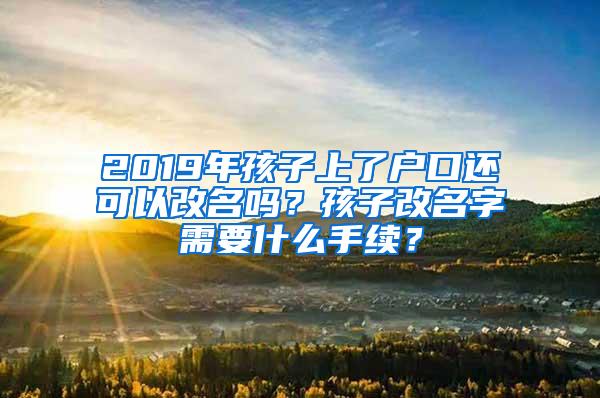 2019年孩子上了户口还可以改名吗？孩子改名字需要什么手续？