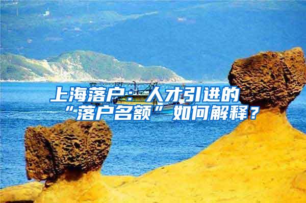 上海落户：人才引进的“落户名额”如何解释？