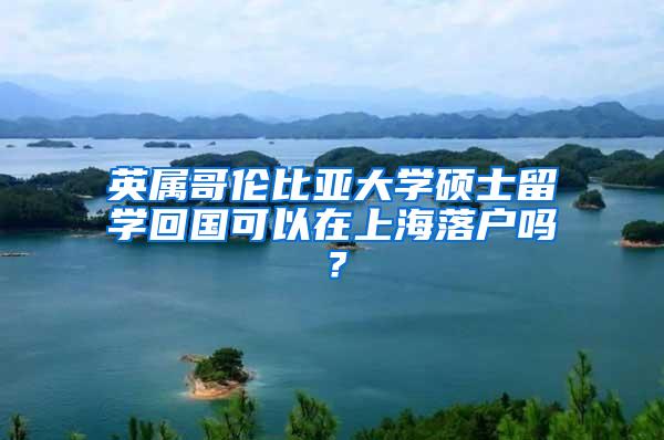 英属哥伦比亚大学硕士留学回国可以在上海落户吗？