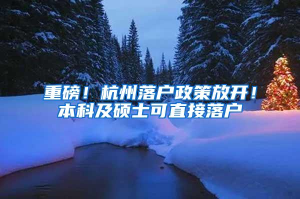 重磅！杭州落户政策放开！本科及硕士可直接落户
