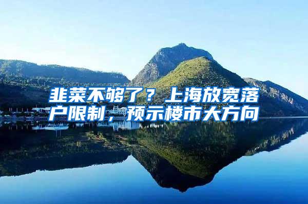 韭菜不够了？上海放宽落户限制，预示楼市大方向