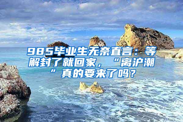 985毕业生无奈直言：等解封了就回家，“离沪潮”真的要来了吗？