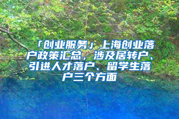 「创业服务」上海创业落户政策汇总，涉及居转户、引进人才落户、留学生落户三个方面