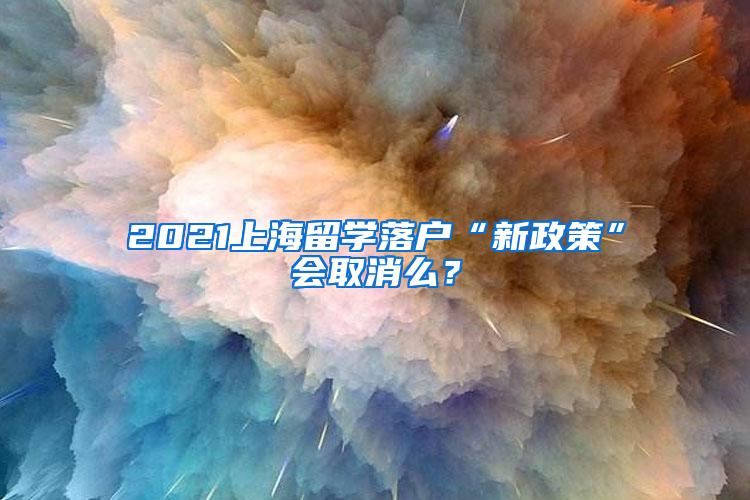 2021上海留学落户“新政策”会取消么？