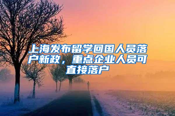 上海发布留学回国人员落户新政，重点企业人员可直接落户