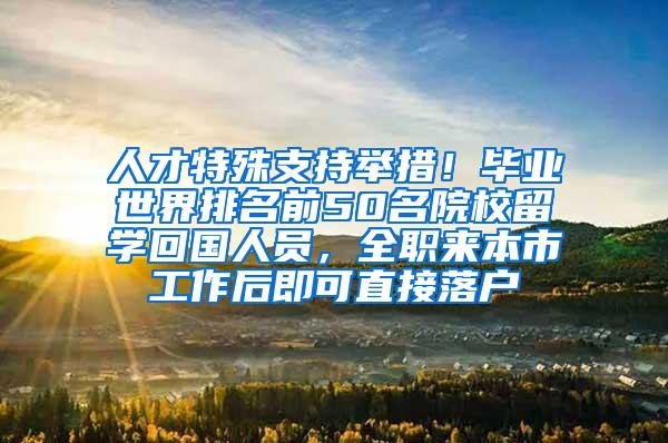 人才特殊支持举措！毕业世界排名前50名院校留学回国人员，全职来本市工作后即可直接落户