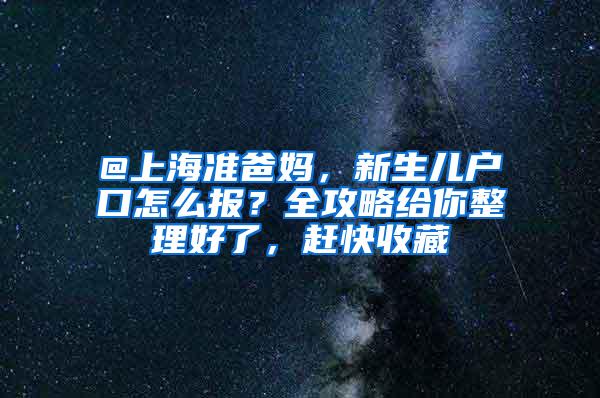 @上海准爸妈，新生儿户口怎么报？全攻略给你整理好了，赶快收藏