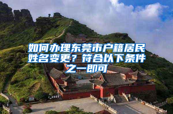 如何办理东莞市户籍居民姓名变更？符合以下条件之一即可